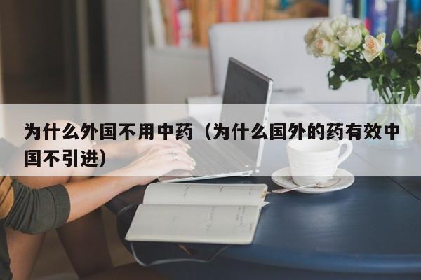 为什么外国不用中药（为什么国外的药有效中国不引进）