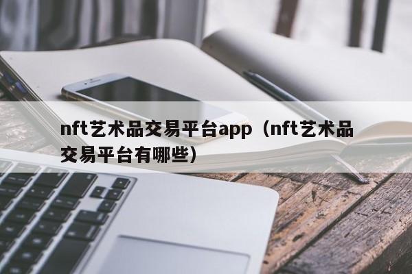 nft艺术品交易平台app（nft艺术品交易平台有哪些）