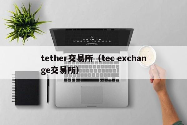 tether交易所（tec exchange交易所）