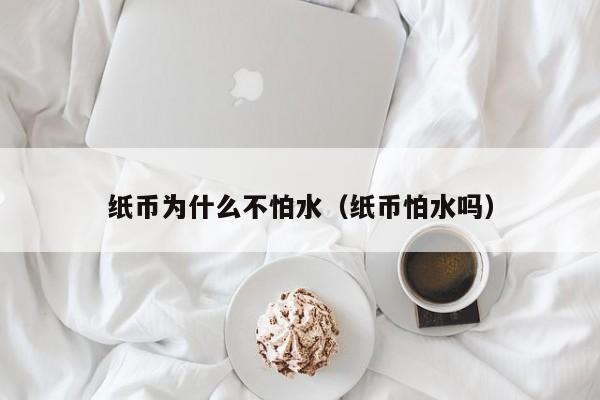 纸币为什么不怕水(纸币怕水吗)