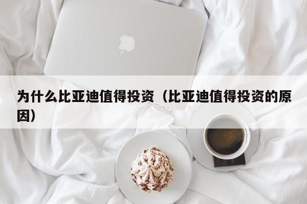 为什么比亚迪值得投资（比亚迪值得投资的原因）