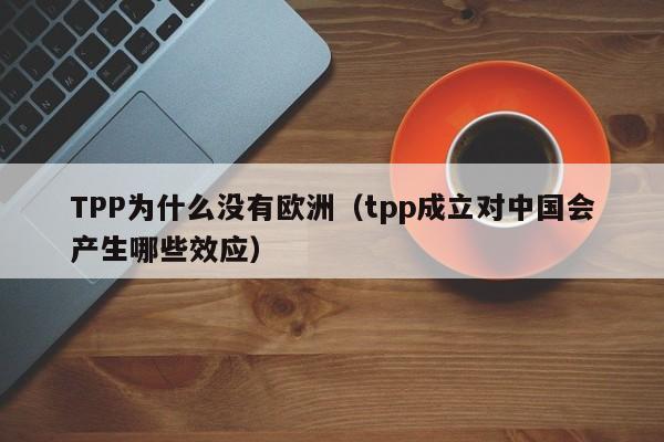 TPP为什么没有欧洲（tpp成立对中国会产生哪些效应）
