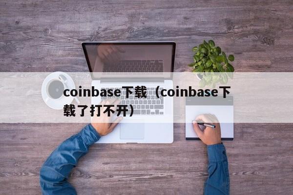 coinbase下载（coinbase下载了打不开）