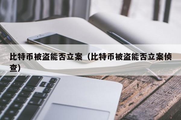 比特币被盗能否立案（比特币被盗能否立案侦查）