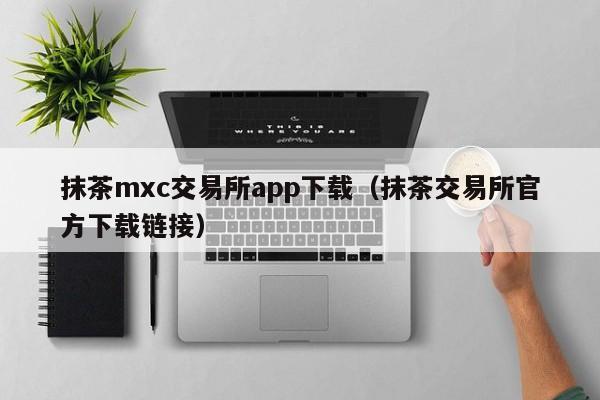 抹茶mxc交易所app下载（抹茶交易所官方下载链接）