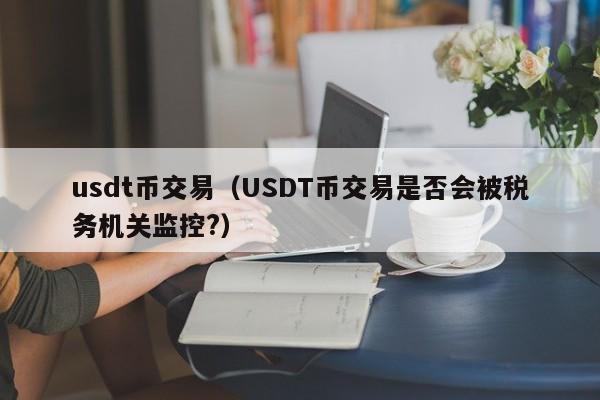 usdt币交易（USDT币交易是否会被税务机关监控?）