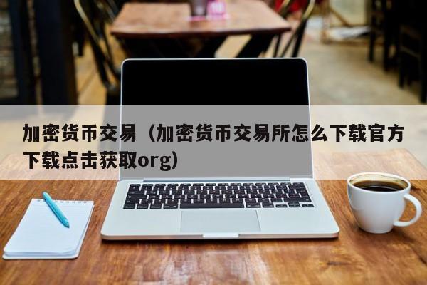 加密货币交易（加密货币交易所怎么下载官方下载点击获取org）