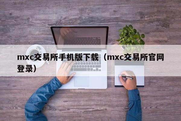 mxc交易所手机版下载（mxc交易所官网登录）