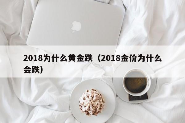 2018为什么黄金跌（2018金价为什么会跌）