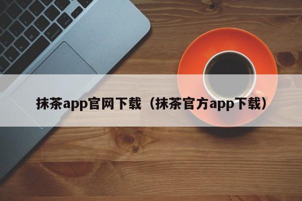 抹茶app官网下载（抹茶官方app下载）
