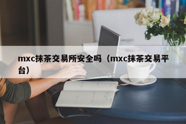 mxc抹茶交易所安全吗（mxc抹茶交易平台）