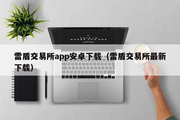 雷盾交易所app安卓下载（雷盾交易所最新下载）