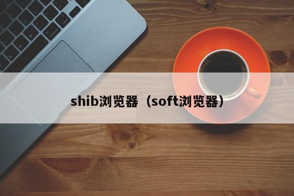 shib浏览器（soft浏览器）