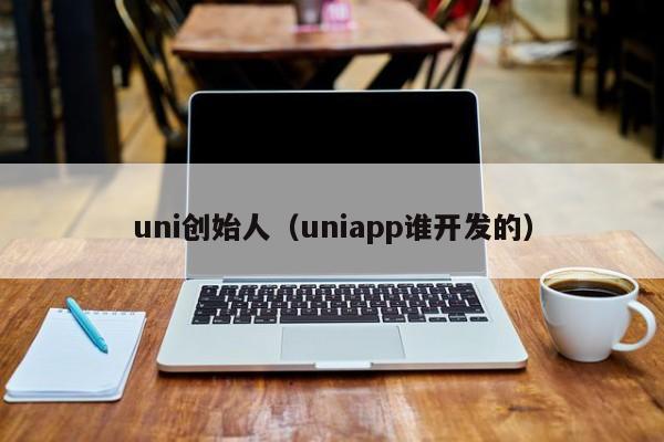uni创始人（uniapp谁开发的）