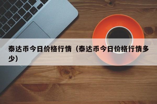 泰达币今日价格行情（泰达币今日价格行情多少）