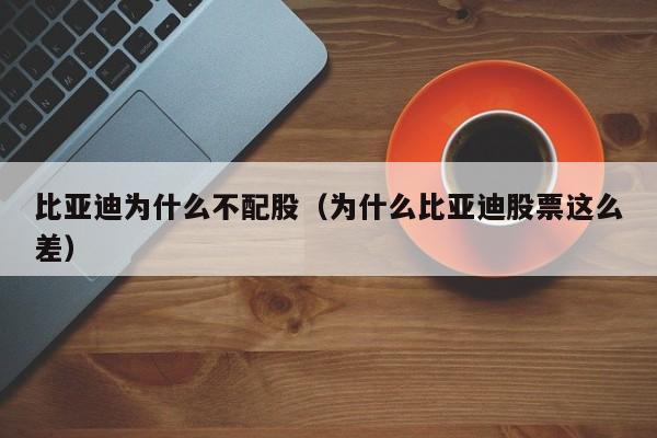 比亚迪为什么不配股（为什么比亚迪股票这么差）