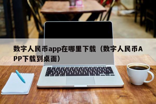 数字人民币app在哪里下载（数字人民币APP下载到桌面）